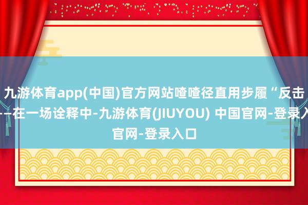 九游体育app(中国)官方网站喳喳径直用步履“反击”——在一场诠释中-九游体育(JIUYOU) 中国官网-登录入口