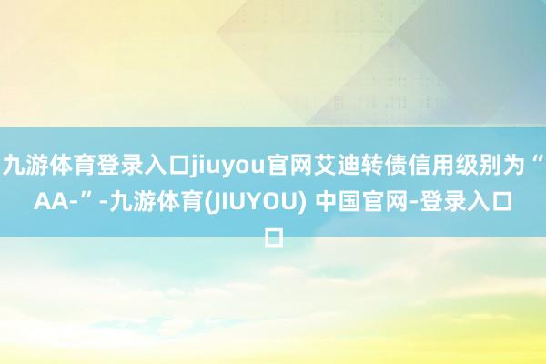九游体育登录入口jiuyou官网艾迪转债信用级别为“AA-”-九游体育(JIUYOU) 中国官网-登录入口