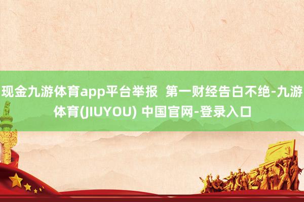 现金九游体育app平台举报 第一财经告白不绝-九游体育(JIUYOU) 中国官网-登录入口