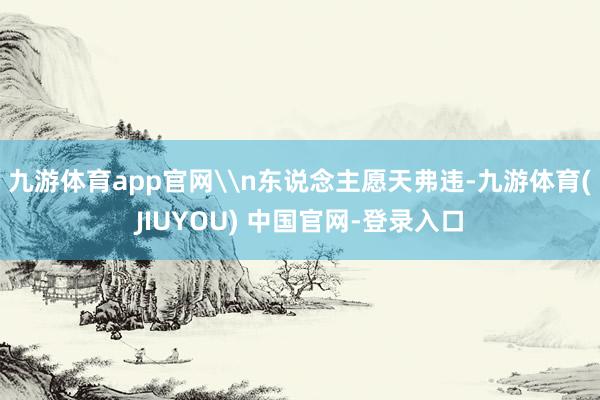 九游体育app官网\n东说念主愿天弗违-九游体育(JIUYOU) 中国官网-登录入口