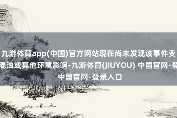 九游体育app(中国)官方网站现在尚未发现该事件变成环境混浊或其他环境影响-九游体育(JIUYOU) 中国官网-登录入口
