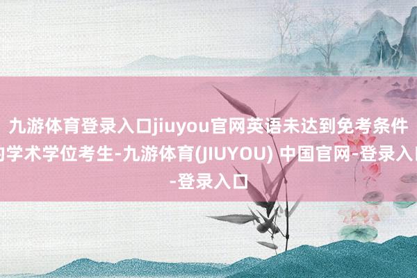 九游体育登录入口jiuyou官网英语未达到免考条件的学术学位考生-九游体育(JIUYOU) 中国官网-登录入口