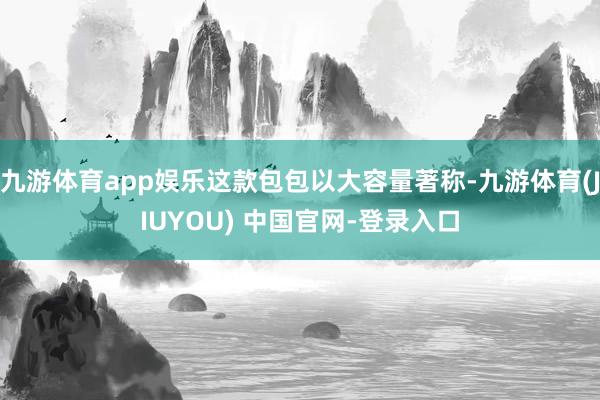 九游体育app娱乐这款包包以大容量著称-九游体育(JIUYOU) 中国官网-登录入口