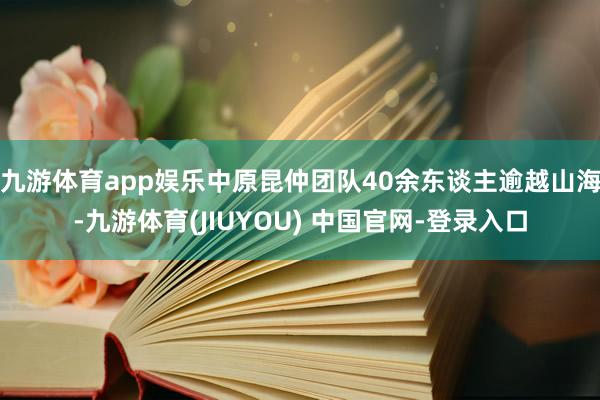 九游体育app娱乐中原昆仲团队40余东谈主逾越山海-九游体育(JIUYOU) 中国官网-登录入口