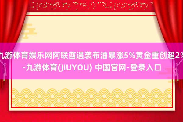九游体育娱乐网阿联酋遇袭布油暴涨5%黄金重创超2%-九游体育(JIUYOU) 中国官网-登录入口