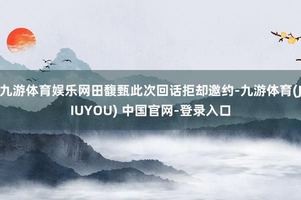 九游体育娱乐网田馥甄此次回话拒却邀约-九游体育(JIUYOU) 中国官网-登录入口