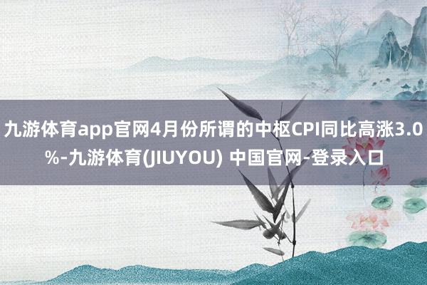 九游体育app官网4月份所谓的中枢CPI同比高涨3.0%-九游体育(JIUYOU) 中国官网-登录入口
