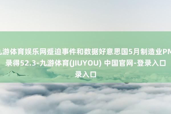 九游体育娱乐网蹙迫事件和数据好意思国5月制造业PMI录得52.3-九游体育(JIUYOU) 中国官网-登录入口