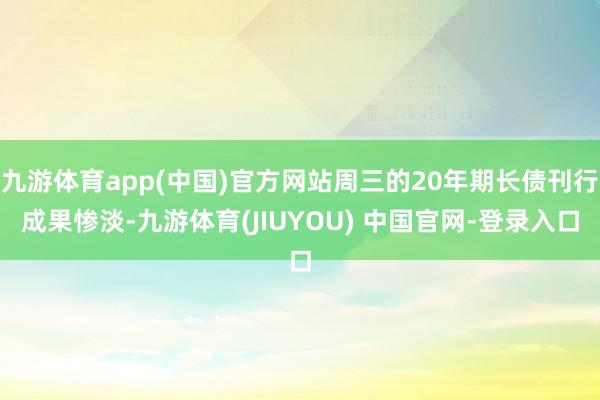 九游体育app(中国)官方网站周三的20年期长债刊行成果惨淡-九游体育(JIUYOU) 中国官网-登录入口