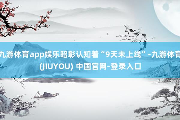 九游体育app娱乐昭彰认知着“9天未上线”-九游体育(JIUYOU) 中国官网-登录入口