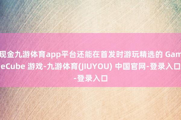 现金九游体育app平台还能在首发时游玩精选的 GameCube 游戏-九游体育(JIUYOU) 中国官网-登录入口