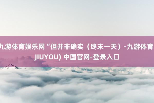 九游体育娱乐网“但并非确实（终末一天）-九游体育(JIUYOU) 中国官网-登录入口