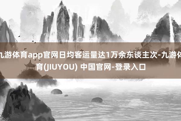 九游体育app官网日均客运量达1万余东谈主次-九游体育(JIUYOU) 中国官网-登录入口