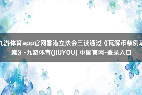 九游体育app官网香港立法会三读通过《瓦解币条例草案》-九游体育(JIUYOU) 中国官网-登录入口