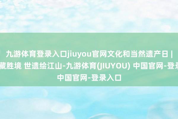 九游体育登录入口jiuyou官网文化和当然遗产日 | 黔山藏胜境 世遗绘江山-九游体育(JIUYOU) 中国官网-登录入口