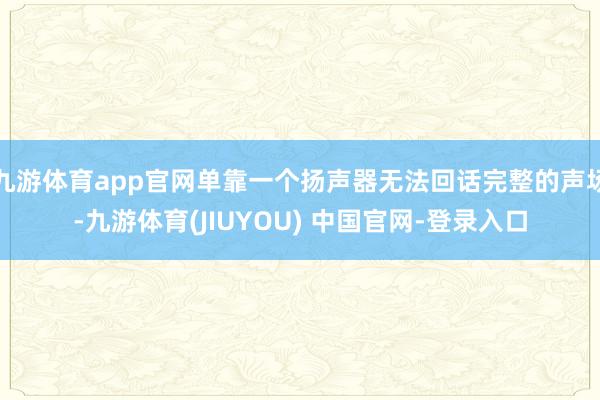 九游体育app官网单靠一个扬声器无法回话完整的声场-九游体育(JIUYOU) 中国官网-登录入口