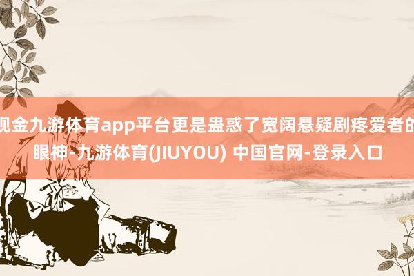 现金九游体育app平台更是蛊惑了宽阔悬疑剧疼爱者的眼神-九游体育(JIUYOU) 中国官网-登录入口