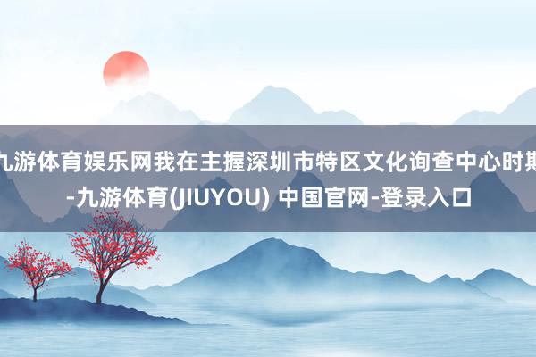 九游体育娱乐网我在主握深圳市特区文化询查中心时期-九游体育(JIUYOU) 中国官网-登录入口