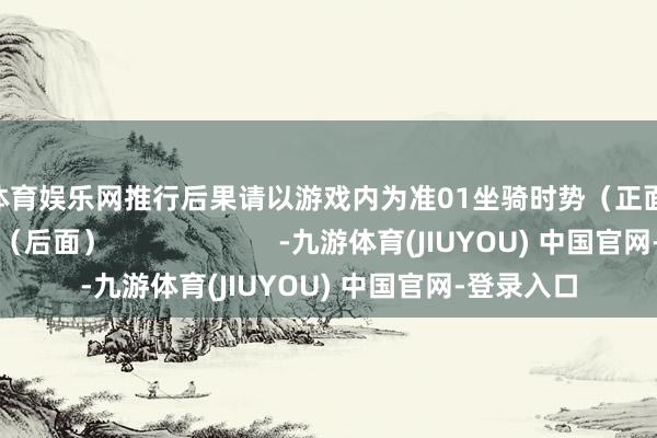 九游体育娱乐网推行后果请以游戏内为准01坐骑时势（正面）02坐骑时势（后面）                      -九游体育(JIUYOU) 中国官网-登录入口