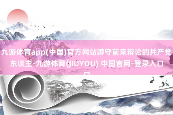 九游体育app(中国)官方网站蹲守前来辩论的共产党东谈主-九游体育(JIUYOU) 中国官网-登录入口