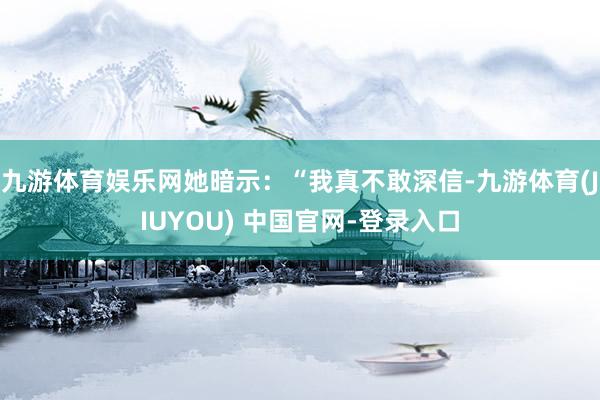 九游体育娱乐网她暗示：“我真不敢深信-九游体育(JIUYOU) 中国官网-登录入口
