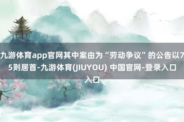 九游体育app官网其中案由为“劳动争议”的公告以75则居首-九游体育(JIUYOU) 中国官网-登录入口
