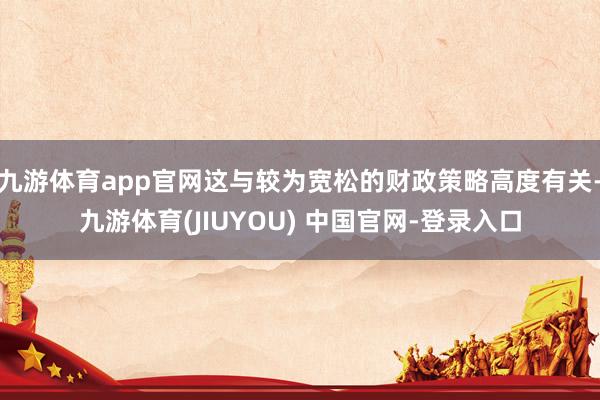 九游体育app官网这与较为宽松的财政策略高度有关-九游体育(JIUYOU) 中国官网-登录入口