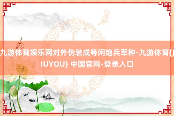 九游体育娱乐网对外伪装成等闲炮兵军种-九游体育(JIUYOU) 中国官网-登录入口