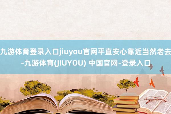 九游体育登录入口jiuyou官网平直安心靠近当然老去-九游体育(JIUYOU) 中国官网-登录入口