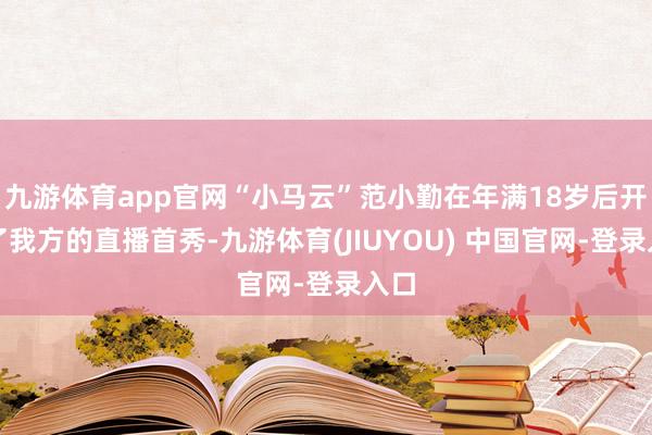 九游体育app官网“小马云”范小勤在年满18岁后开启了我方的直播首秀-九游体育(JIUYOU) 中国官网-登录入口