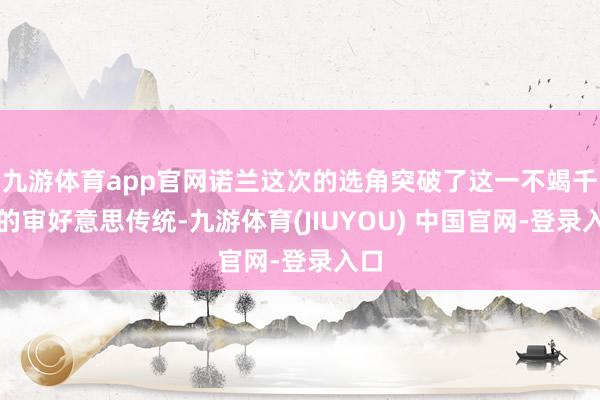 九游体育app官网诺兰这次的选角突破了这一不竭千年的审好意思传统-九游体育(JIUYOU) 中国官网-登录入口