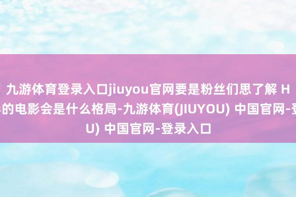 九游体育登录入口jiuyou官网要是粉丝们思了解 Hair 握导的电影会是什么格局-九游体育(JIUYOU) 中国官网-登录入口