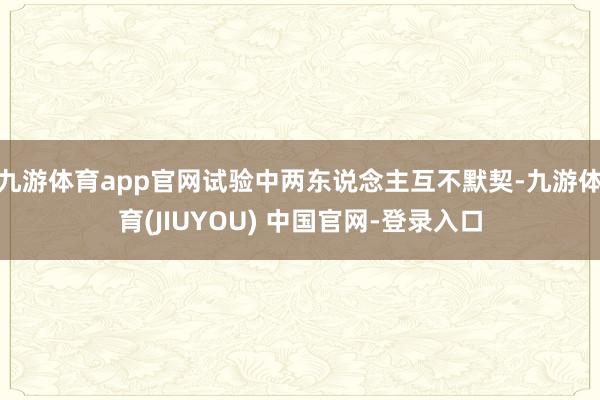 九游体育app官网试验中两东说念主互不默契-九游体育(JIUYOU) 中国官网-登录入口