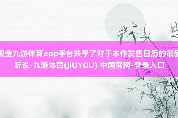 现金九游体育app平台共享了对于本作发售日历的最新听说-九游体育(JIUYOU) 中国官网-登录入口