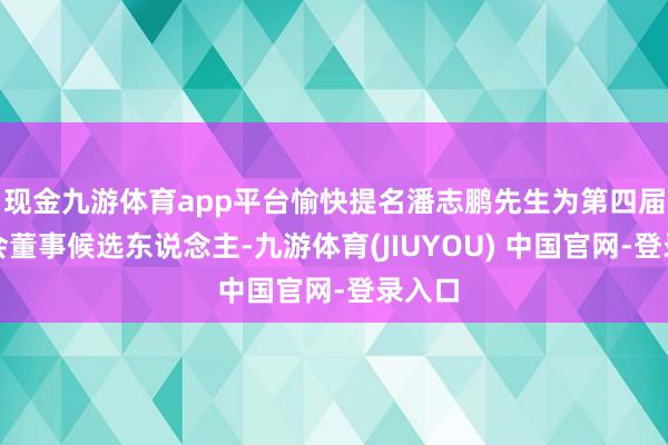 现金九游体育app平台愉快提名潘志鹏先生为第四届董事会董事候选东说念主-九游体育(JIUYOU) 中国官网-登录入口