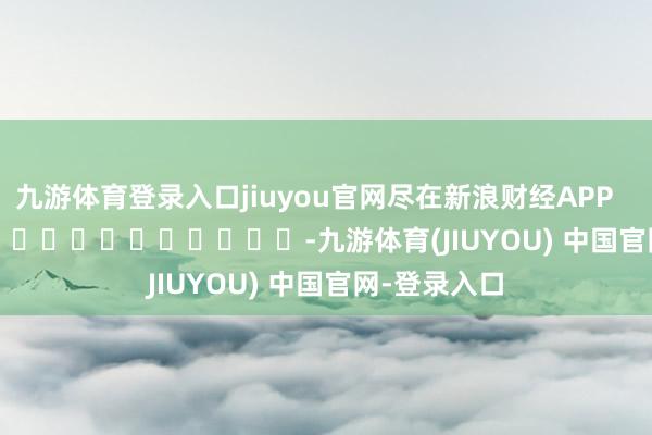 九游体育登录入口jiuyou官网尽在新浪财经APP            													-九游体育(JIUYOU) 中国官网-登录入口