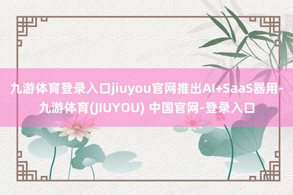 九游体育登录入口jiuyou官网推出AI+SaaS器用-九游体育(JIUYOU) 中国官网-登录入口