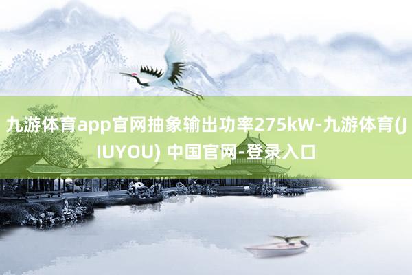 九游体育app官网抽象输出功率275kW-九游体育(JIUYOU) 中国官网-登录入口