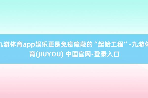 九游体育app娱乐更是免疫障蔽的“起始工程”-九游体育(JIUYOU) 中国官网-登录入口