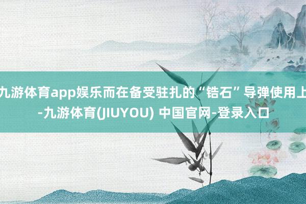 九游体育app娱乐而在备受驻扎的“锆石”导弹使用上-九游体育(JIUYOU) 中国官网-登录入口