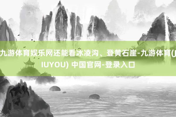 九游体育娱乐网还能看冰凌沟、登黄石崖-九游体育(JIUYOU) 中国官网-登录入口
