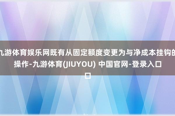 九游体育娱乐网既有从固定额度变更为与净成本挂钩的操作-九游体育(JIUYOU) 中国官网-登录入口