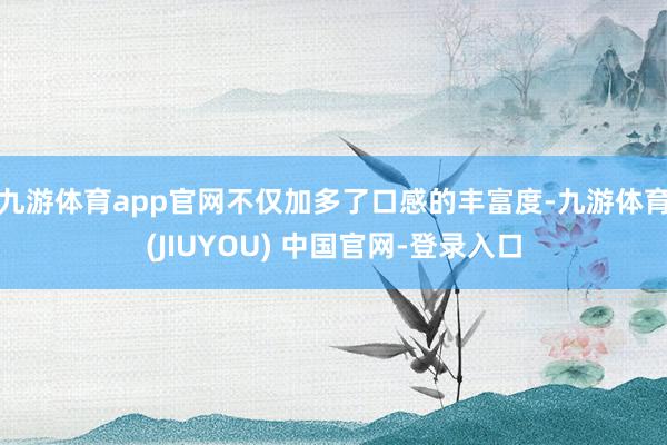 九游体育app官网不仅加多了口感的丰富度-九游体育(JIUYOU) 中国官网-登录入口