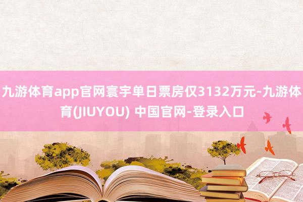 九游体育app官网寰宇单日票房仅3132万元-九游体育(JIUYOU) 中国官网-登录入口