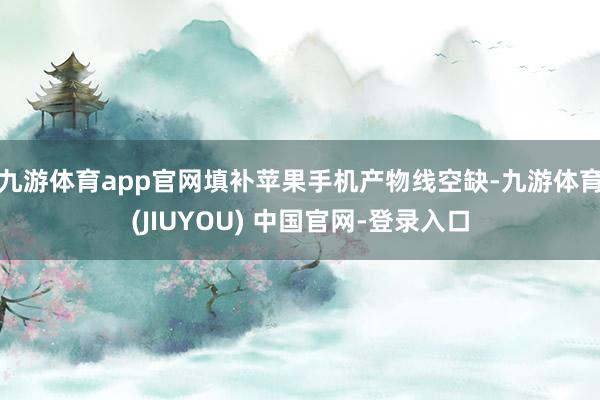 九游体育app官网填补苹果手机产物线空缺-九游体育(JIUYOU) 中国官网-登录入口