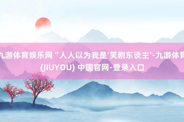 九游体育娱乐网“人人以为我是‘笑剧东谈主’-九游体育(JIUYOU) 中国官网-登录入口